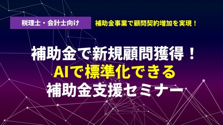 補助金で新規顧問獲得！AIで標準化できる補助金支援セミナー